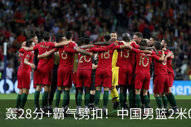 轰28分+霸气劈扣！中国男篮2米05王牌崛起：世预赛郭士强重用他？